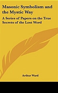Masonic Symbolism and the Mystic Way: A Series of Papers on the True Secrets of the Lost Word (Hardcover)