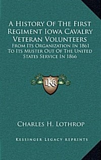 A History of the First Regiment Iowa Cavalry Veteran Volunteers: From Its Organization in 1861 to Its Muster Out of the United States Service in 1866: (Hardcover)