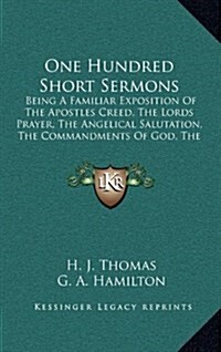 One Hundred Short Sermons: Being a Familiar Exposition of the Apostles Creed, the Lords Prayer, the Angelical Salutation, the Commandments of God (Hardcover)