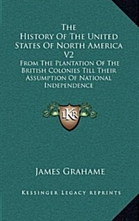 The History of the United States of North America V2: From the Plantation of the British Colonies Till Their Assumption of National Independence (Hardcover)