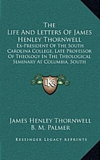 The Life and Letters of James Henley Thornwell: Ex-President of the South Carolina College, Late Professor of Theology in the Theological Seminary at (Hardcover)