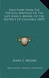 Selections from the Poetical Writings of the Late John S. Moore, of the District of Colombia (1859) (Hardcover)