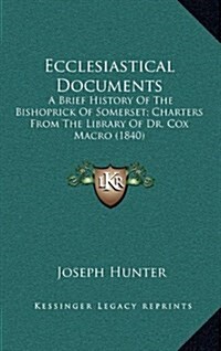 Ecclesiastical Documents: A Brief History of the Bishoprick of Somerset; Charters from the Library of Dr. Cox Macro (1840) (Hardcover)