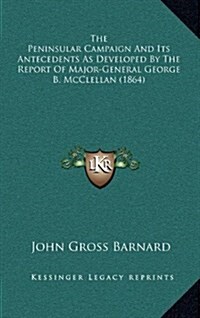 The Peninsular Campaign and Its Antecedents as Developed by the Report of Major-General George B. McClellan (1864) (Hardcover)