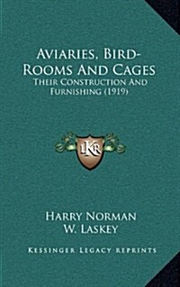 Aviaries, Bird-Rooms and Cages: Their Construction and Furnishing (1919) (Hardcover)