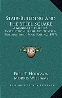 Stair-Building and the Steel Square: A Manual of Practical Instruction in the Art of Stair-Building and Hand-Railing (1917) (Hardcover)