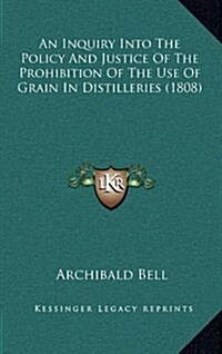 An Inquiry Into the Policy and Justice of the Prohibition of the Use of Grain in Distilleries (1808) (Hardcover)