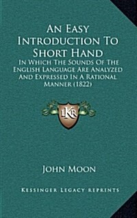 An Easy Introduction to Short Hand: In Which the Sounds of the English Language Are Analyzed and Expressed in a Rational Manner (1822) (Hardcover)