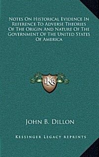 Notes on Historical Evidence in Reference to Adverse Theories of the Origin and Nature of the Government of the United States of America (Hardcover)