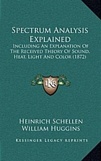 Spectrum Analysis Explained: Including an Explanation of the Received Theory of Sound, Heat, Light and Color (1872) (Hardcover)