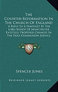 The Counter-Reformation in the Church of England: A Reply to a Pamphlet by the Lord Bishop of Manchester Entitled, Proposed Changes in the Holy Commun (Hardcover)