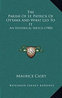 The Parish of St. Patrick of Ottawa and What Led to It: An Historical Sketch (1900) (Hardcover)