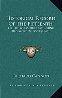 Historical Record of the Fifteenth: Or the Yorkshire East Riding Regiment of Foot (1848) (Hardcover)