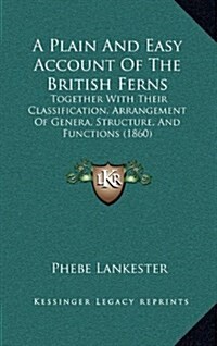 A Plain and Easy Account of the British Ferns: Together with Their Classification, Arrangement of Genera, Structure, and Functions (1860) (Hardcover)