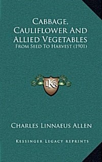 Cabbage, Cauliflower and Allied Vegetables: From Seed to Harvest (1901) (Hardcover)