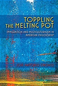 Toppling the Melting Pot: Immigration and Multiculturalism in American Pragmatism (Hardcover)