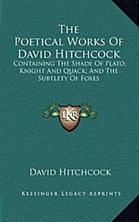 The Poetical Works of David Hitchcock: Containing the Shade of Plato; Knight and Quack; And the Subtlety of Foxes (Hardcover)