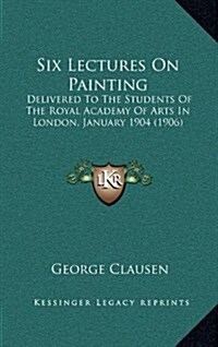Six Lectures on Painting: Delivered to the Students of the Royal Academy of Arts in London, January 1904 (1906) (Hardcover)