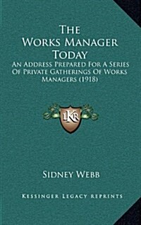 The Works Manager Today: An Address Prepared for a Series of Private Gatherings of Works Managers (1918) (Hardcover)