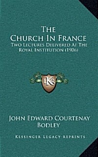 The Church in France: Two Lectures Delivered at the Royal Institution (1906) (Hardcover)