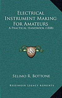 Electrical Instrument Making for Amateurs: A Practical Handbook (1888) (Hardcover)