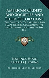American Orders and Societies and Their Decorations: The Objects of the Military and Naval Orders, Commemorative and Patriotic Societies of the U.S. (Hardcover)