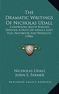 The Dramatic Writings of Nicholas Udall: Comprising Ralph Roister Doister; A Note on Udalls Lost Play; Notebook and Wordlist (1906) (Hardcover)