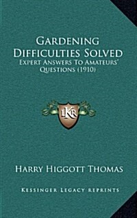 Gardening Difficulties Solved: Expert Answers to Amateurs Questions (1910) (Hardcover)