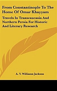 From Constantinople to the Home of Omar Khayyam: Travels in Transcaucasia and Northern Persia for Historic and Literary Research (Hardcover)