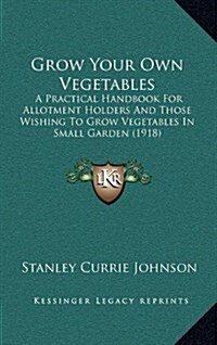 Grow Your Own Vegetables: A Practical Handbook for Allotment Holders and Those Wishing to Grow Vegetables in Small Garden (1918) (Hardcover)