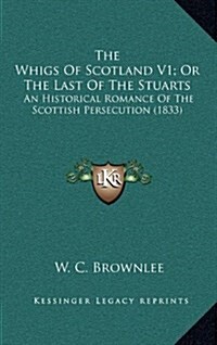 The Whigs of Scotland V1; Or the Last of the Stuarts: An Historical Romance of the Scottish Persecution (1833) (Hardcover)