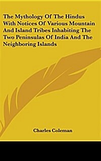 The Mythology of the Hindus with Notices of Various Mountain and Island Tribes Inhabiting the Two Peninsulas of India and the Neighboring Islands (Hardcover)