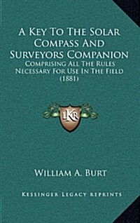 A Key to the Solar Compass and Surveyors Companion: Comprising All the Rules Necessary for Use in the Field (1881) (Hardcover)