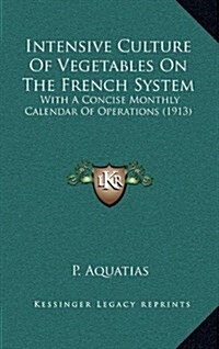 Intensive Culture of Vegetables on the French System: With a Concise Monthly Calendar of Operations (1913) (Hardcover)