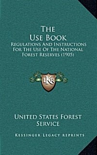 The Use Book: Regulations and Instructions for the Use of the National Forest Reserves (1905) (Hardcover)