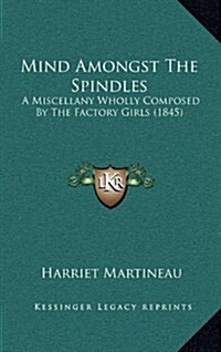 Mind Amongst the Spindles: A Miscellany Wholly Composed by the Factory Girls (1845) (Hardcover)