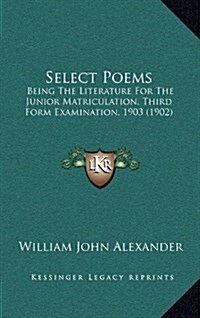 Select Poems: Being the Literature for the Junior Matriculation, Third Form Examination, 1903 (1902) (Hardcover)