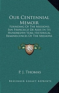 Our Centennial Memoir: Founding of the Missions; San Francisco de Assis in Its Hundredth Year; Historical Reminiscences of the Missions of Ca (Hardcover)