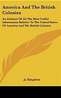 America and the British Colonies: An Abstract of All the Most Useful Information Relative to the United States of America and the British Colonies (Hardcover)