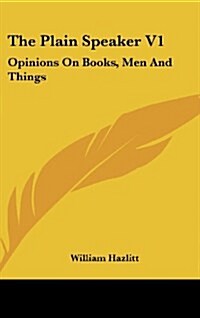 The Plain Speaker V1: Opinions on Books, Men and Things (Hardcover)