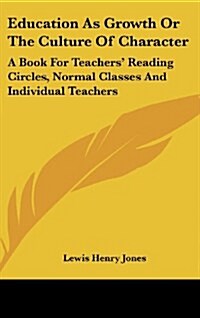 Education as Growth or the Culture of Character: A Book for Teachers Reading Circles, Normal Classes and Individual Teachers (Hardcover)