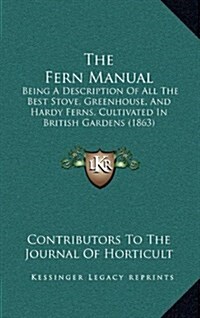 The Fern Manual: Being a Description of All the Best Stove, Greenhouse, and Hardy Ferns, Cultivated in British Gardens (1863) (Hardcover)