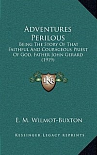 Adventures Perilous: Being the Story of That Faithful and Courageous Priest of God, Father John Gerard (1919) (Hardcover)