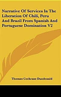 Narrative of Services in the Liberation of Chili, Peru and Brazil from Spanish and Portuguese Domination V2 (Hardcover)