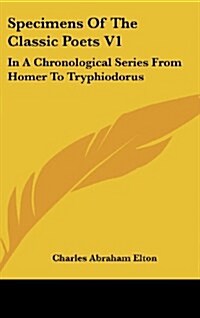 Specimens of the Classic Poets V1: In a Chronological Series from Homer to Tryphiodorus (Hardcover)