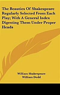 The Beauties of Shakespeare Regularly Selected from Each Play; With a General Index Digesting Them Under Proper Heads (Hardcover)