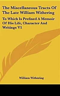 The Miscellaneous Tracts of the Late William Withering: To Which Is Prefixed a Memoir of His Life, Character and Writings V1 (Hardcover)