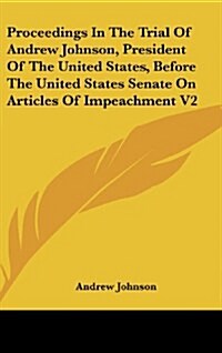 Proceedings in the Trial of Andrew Johnson, President of the United States, Before the United States Senate on Articles of Impeachment V2 (Hardcover)