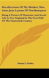 Recollections of My Mother, Mrs. Anne Jean Lyman of Northampton: Being a Picture of Domestic and Social Life in New England in the First Half of the N (Hardcover)