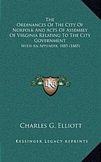 The Ordinances of the City of Norfolk and Acts of Assembly of Virginia Relating to the City Government: With an Appendix, 1885 (1885) (Hardcover)